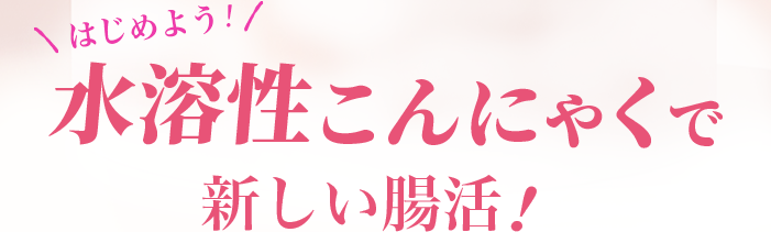 はじめよう！水溶性こんにゃくで新しい腸活！